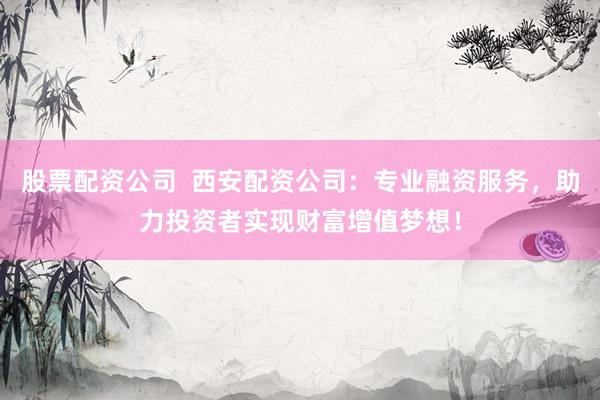 股票配资公司 西安配资公司:专业融资服务,助力投资者实现财富增值梦想!
