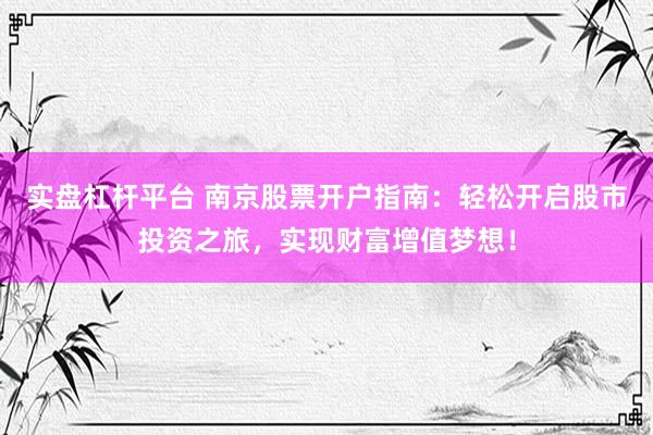 实盘杠杆平台 南京股票开户指南：轻松开启股市投资之旅，实现财富增值梦想！