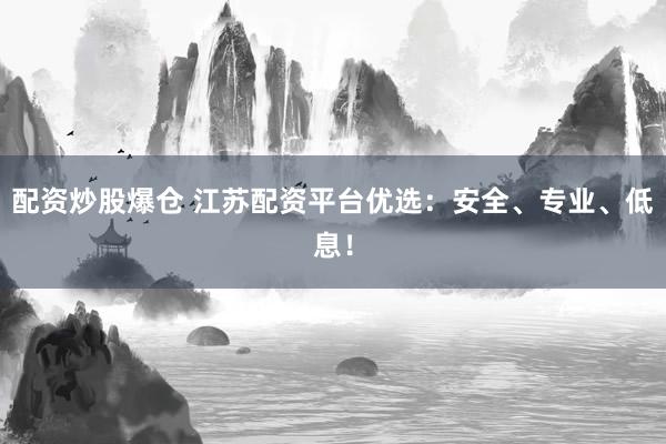 配资炒股爆仓 江苏配资平台优选：安全、专业、低息！