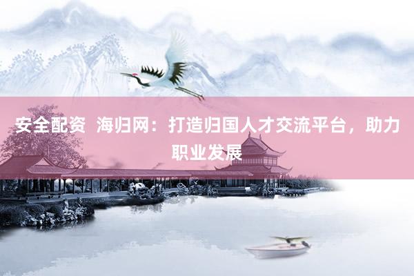 安全配资  海归网：打造归国人才交流平台，助力职业发展
