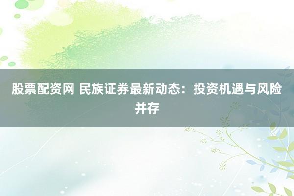股票配资网 民族证券最新动态：投资机遇与风险并存