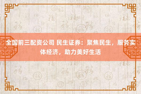 全国前三配资公司 民生证券：聚焦民生，服务实体经济，助力美好生活