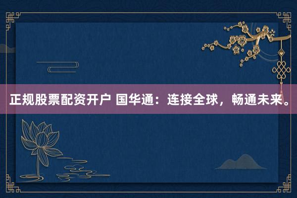 正规股票配资开户 国华通:连接全球,畅通未来。