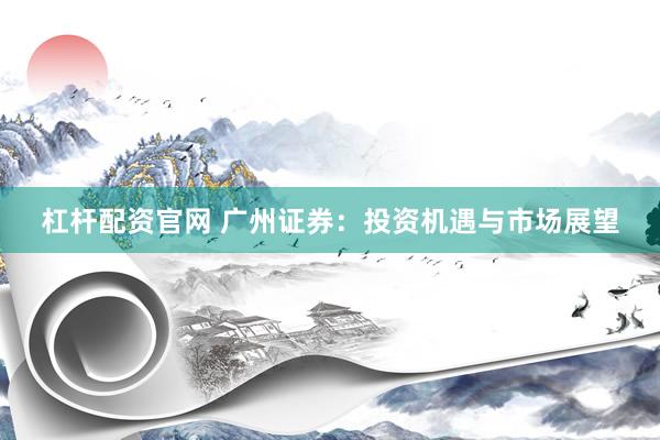 杠杆配资官网 广州证券:投资机遇与市场展望