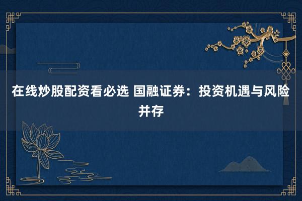 在线炒股配资看必选 国融证券：投资机遇与风险并存