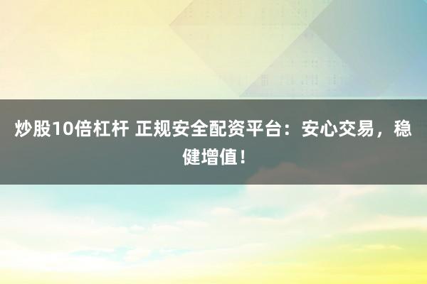 炒股10倍杠杆 正规安全配资平台：安心交易，稳健增值！