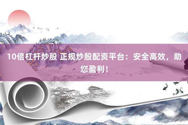 10倍杠杆炒股 正规炒股配资平台：安全高效，助您盈利！