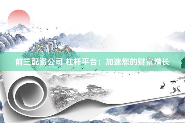 前三配资公司 杠杆平台：加速您的财富增长
