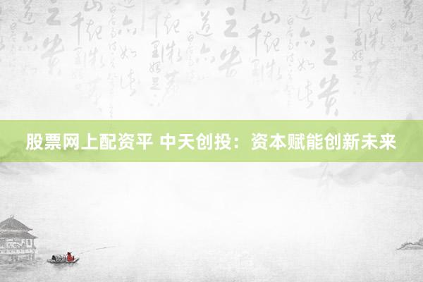 股票网上配资平 中天创投:资本赋能创新未来