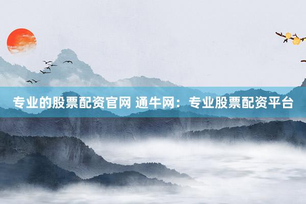 专业的股票配资官网 通牛网:专业股票配资平台