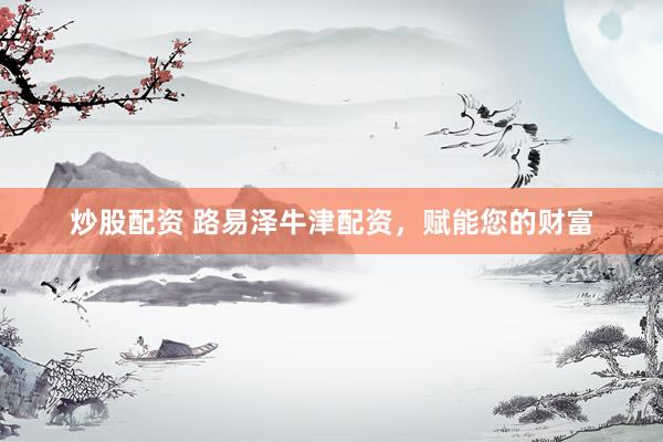炒股配资 路易泽牛津配资，赋能您的财富