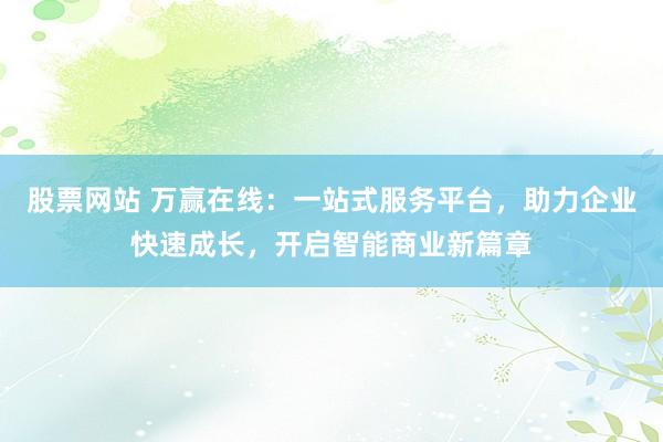 股票网站 万赢在线：一站式服务平台，助力企业快速成长，开启智能商业新篇章