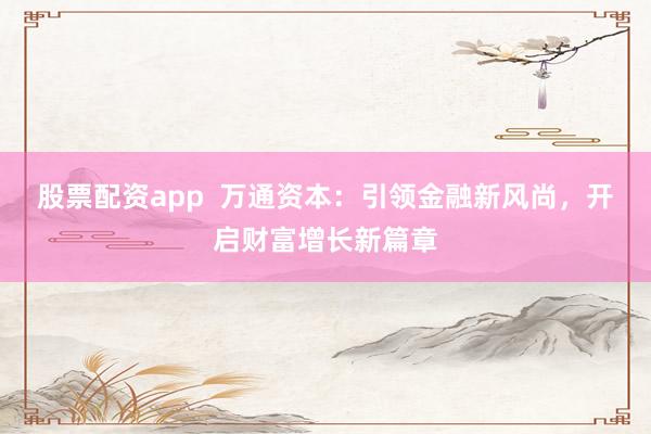 股票配资app  万通资本：引领金融新风尚，开启财富增长新篇章